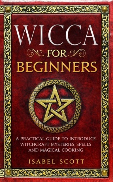 Wicca for Beginners : A Practical Guide to Introduce Witchcraft Mysteries, Spells and Magical Cooking, Paperback / softback Book