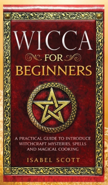 Wicca for Beginners : A Practical Guide to Introduce Witchcraft Mysteries, Spells and Magical Cooking, Hardback Book