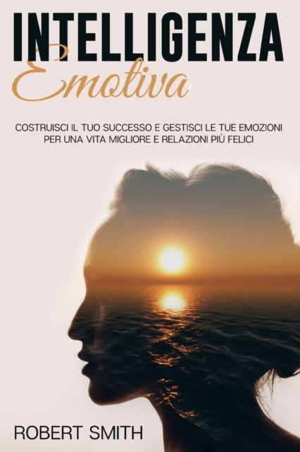 Intelligenza Emotiva : Costruisci il Tuo Successo e Gestisci le Tue Emozioni Per una Vita Migliore e Relazioni Piu Felici, Paperback / softback Book