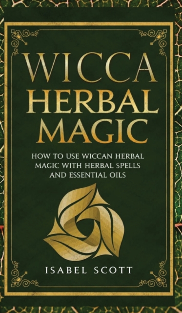 Wicca Herbal Magic : How to Use Wiccan Herbal Magic with Herbal Spells and Essential Oils, Hardback Book