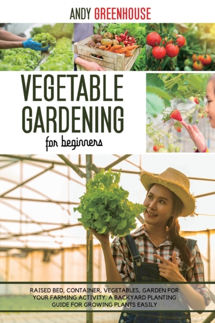 Vegetable Gardening for Beginners : Raised Bed, Container, Vegetables, Garden For Your Farming Activity. A Backyard Planting Guide For Growing Plants Easily, Paperback / softback Book