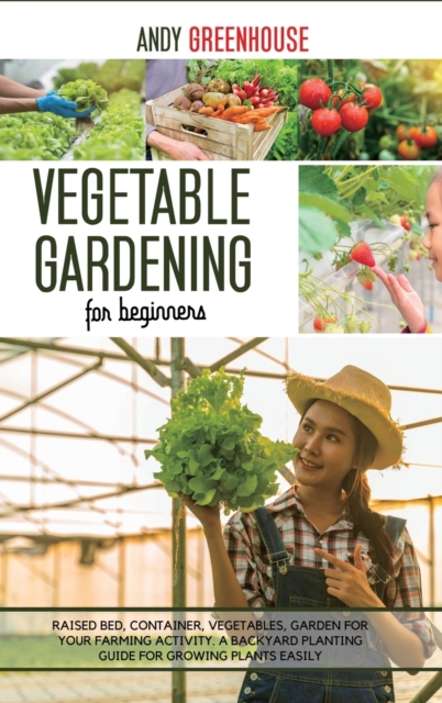 Vegetable Gardening for Beginners : Raised Bed, Container, Vegetables, Garden For Your Farming Activity. A Backyard Planting Guide For Growing Plants Easily, Hardback Book