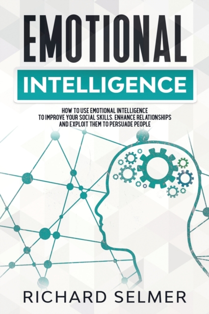 Emotional Intelligence : How to Use Emotional Intelligence to Improve Your Social Skills, Enhance Relationships and Exploit Them to Persuade People., Paperback / softback Book
