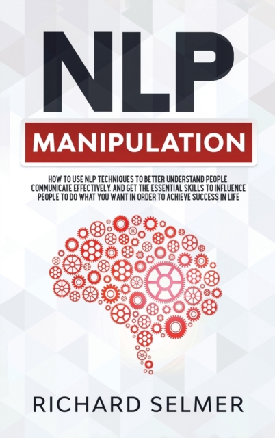 NLP Manipulation : How to Use NLP Techniques to Better Understand People, Communicate Effectively, and Get the Essential Skills to Influence People to do What you Want in Order to be Successful in Lif, Hardback Book