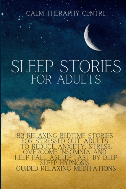 Sleep Stories for Adults : 83 Relaxing Bedtime Stories For Stressed Out Adults to Reduce Anxiety, Stress, Overcome Insomnia and Help Fall Asleep Fast by Deep Sleep Hypnosis Guided Relaxing Meditations, Paperback / softback Book