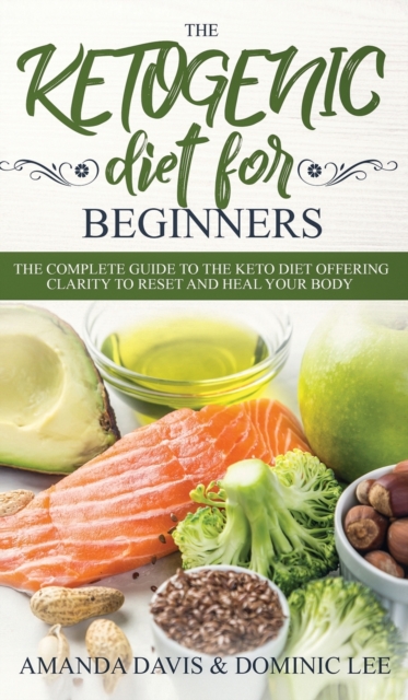 The Ketogenic Diet for Beginners : The Complete Guide to the Keto Diet Offering Clarity to Reset and Heal your Body, Hardback Book