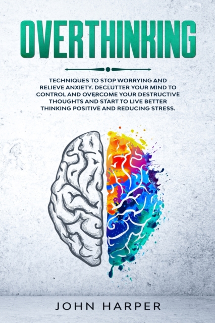 Overthinking : Techniques to Stop Worrying and Relieve Anxiety. Declutter Your Mind to Control and Overcome Your Destructive Thoughts and Start to Live Better and Reducing Stress., Paperback / softback Book