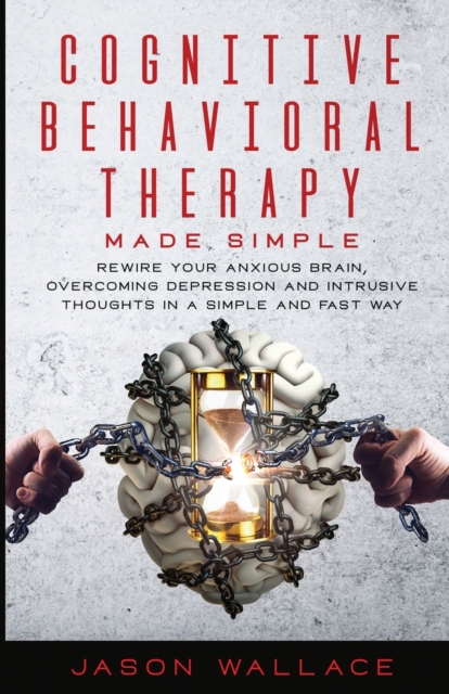 Cognitive Behavioral Therapy Made Simple : Rewire Your Anxious Brain, Overcoming Depression and Intrusive Thoughts in a Simple and Fast Way, Paperback / softback Book