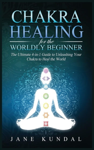 Chakra Healing for the Worldly Beginner : The Ultimate 4-in-1 Guide to Unleashing Your Chakra to Heal the World, Hardback Book