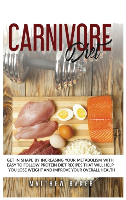 Carnivore Diet : Get in shape by increasing your metabolism with easy to follow protein diet recipes that will help you lose weight and improve your overall health, Hardback Book