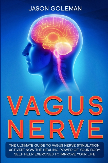 Vagus Nerve : The Ultimate Guide to Vagus Nerve Stimulation, Activate NOW The Healing Power of Your Body. Self Help Exercises to Improve Your Life, Paperback / softback Book