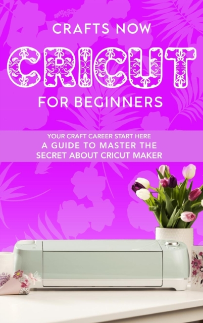 Cricut For Beginners : Your crafts Carreer Start here. A Guide to Master the Secrets about Cricut Maker, Hardback Book