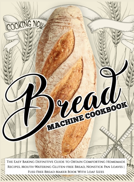 Bread Machine Cookbook : The Easy Baking Definitive Guide to Obtain Comforting Homemade Recipes, Mouth-Watering Gluten-free Bread, Nonstick Pan Loaves Fuss-Free Bread Maker Book With Loaf Sizes, Hardback Book