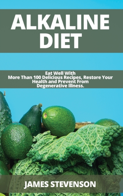 Alkaline Diet : Eat Well With More Than 100 Delicious Recipes, Restore Your Health and Prevent From Degenerative Illness., Hardback Book