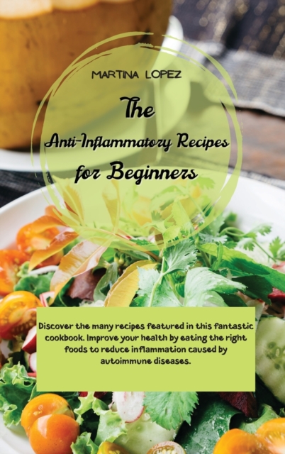 The Anti-Inflammatory Recipes for Beginners : Discover the many recipes featured in this fantastic cookbook. Improve your health by eating the right foods to reduce inflammation caused by autoimmune d, Hardback Book