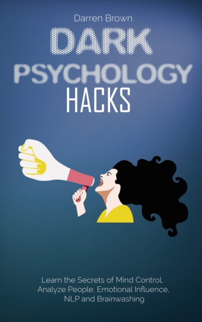 Dark Psychology Hacks : Learn the Secrets of Mind Control, Analyze People, Emotional Influence, NLP and Brainwashing, Hardback Book