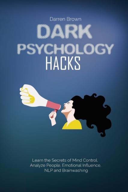 Dark Psychology Hacks : Learn the Secrets of Mind Control, Analyze People, Emotional Influence, NLP and Brainwashing, Paperback / softback Book