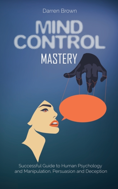Mind Control Mastery : Successful Guide to Human Psychology and Manipulation, Persuasion and Deception, Hardback Book