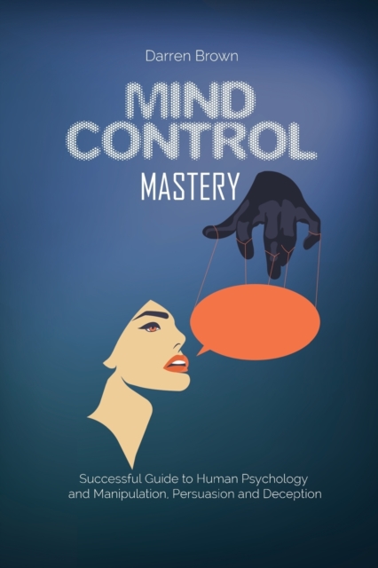 Mind Control Mastery : Successful Guide to Human Psychology and Manipulation, Persuasion and Deception, Paperback / softback Book