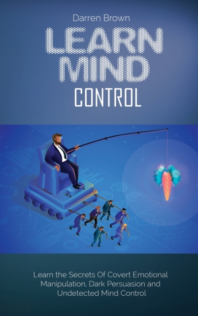 Learn Mind Control : Learn the Secrets of Covert Emotional Manipulation, Dark Persuasion and Undetected Mind Control, Hardback Book