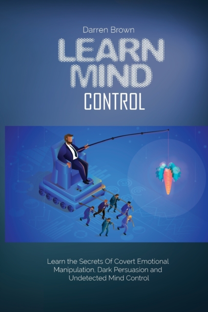 Learn Mind Control : Learn the Secrets of Covert Emotional Manipulation, Dark Persuasion and Undetected Mind Control, Paperback / softback Book