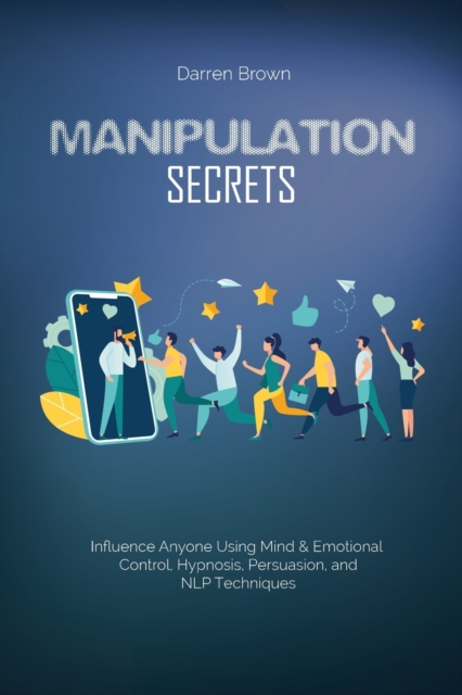 Manipulation Secrets : Influence Anyone Using Mind & Emotional Control, Hypnosis, Persuasion, and NLP Techniques, Paperback / softback Book