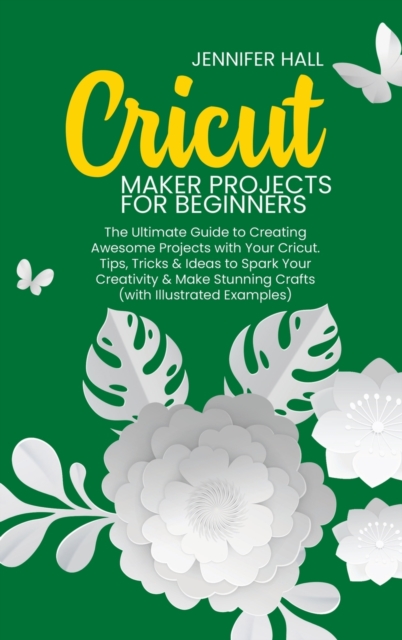 Cricut Maker Projects for Beginners : The Ultimate Guide to Creating Awesome Projects with Your Cricut. Tips, Tricks & Ideas to Spark Your Creativity & Make Stunning Crafts (with Illustrated Examples), Hardback Book