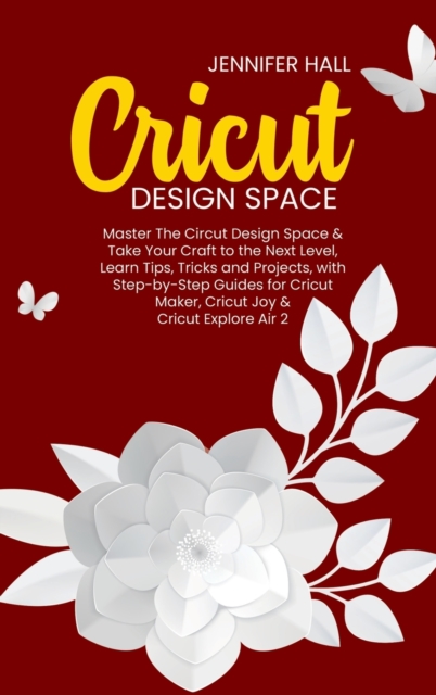 Cricut Design Space : Master The Circut Design Space & Take Your Craft to the Next Level, Learn Tips, Tricks and Projects, with Step-by-Step Guides for Cricut Maker, Cricut Joy & Cricut Explore Air 2, Hardback Book
