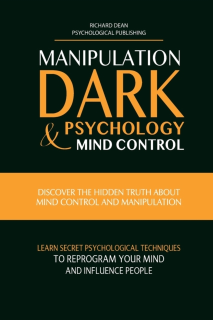 Manipulation, Dark Psychology & Mind Control : Discover the Hidden Truth about Mind Control and Manipulation, Learn Secret Psychological Techniques to Reprogram Your Mind and Influence People, Paperback / softback Book
