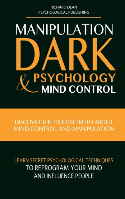 Manipulation, Dark Psychology & Mind Control : Discover the Hidden Truth about Mind Control and Manipulation, Learn Secret Psychological Techniques to Reprogram Your Mind and Influence People, Hardback Book