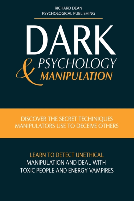 Dark Psychology & Manipulation : Discover Secret Techniques Manipulators Use to Deceive Others Learn to Detect Unethical Manipulation and Deal with Toxic Personalities and Energy Vampires, Paperback / softback Book