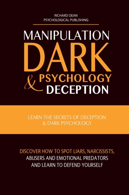 Manipulation, Dark Psychology & Deception : Learn the Secrets of Deception & Dark Psychology. Discover how to Spot Liars, Narcissists, Abusers and Emotional Predators and Learn to Defend Yourself, Paperback / softback Book