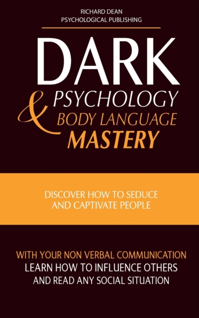 Dark Psychology and Body Language Mastery : Discover How To Seduce and Captivate People With Your Non-Verbal Communication. Learn How To Influence Others and Read any Social Situation, Hardback Book