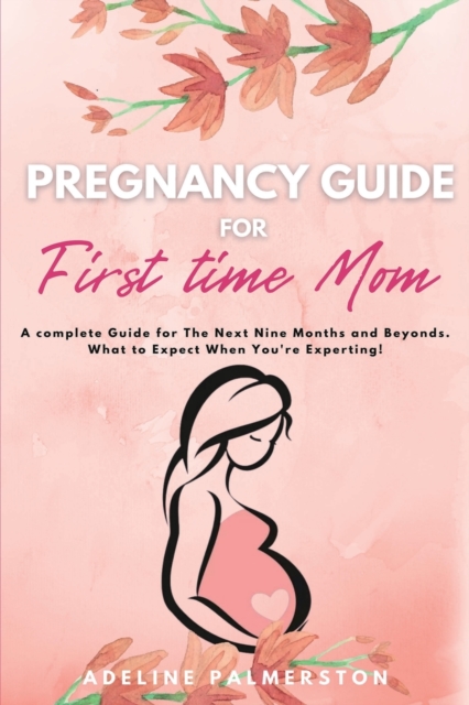 Pregnancy Guide for First Time Moms : A Complete Guide for The Next Nine Months And Beyond. What to Expect When You're Expecting, Paperback / softback Book
