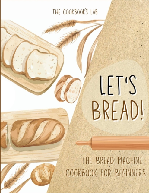 Let's Bread!-The Bread Machine Cookbook for Beginners : The Ultimate 100 + 1 No-Fuss and Easy to Follow Bread Machine Recipes Guide for Your Tasty Homemade Bread to Bake by Any Kind of Bread Maker, Paperback / softback Book