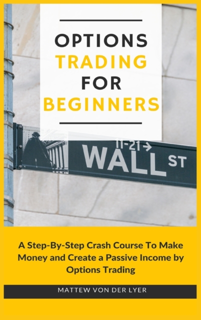 Options Trading for Beginners : A Step-By-Step Crash Course To Make Money and Create a Passive Income by Options Trading, Hardback Book