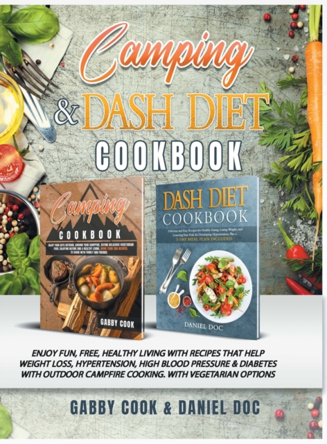 CAMPING and DASH Diet Cookbook : Enjoy Fun, Free, Healthy Living with Recipes that Help Weight Loss, Hypertension, High Blood Pressure & Diabetes with Outdoor Campfire Cooking. With Vegetarian Options, Hardback Book