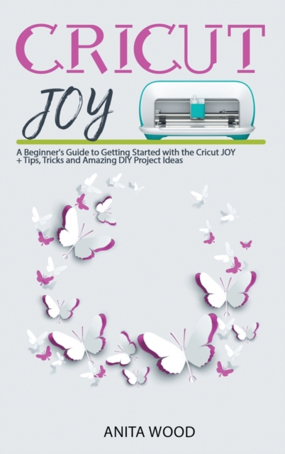 Cricut Joy : A Beginner's Guide to Getting Started with the Cricut JOY + Tips, Tricks and Amazing DIY Project Ideas, Hardback Book