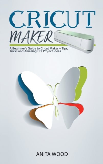 Cricut Maker : A Beginner's Guide to Cricut Maker + Amazing DIY Project + Tips and Tricks, Hardback Book