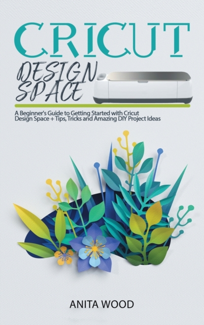 Cricut Design Space : A Beginner's Guide to Getting Started with Cricut Design Space + Amazing DIY Project + Tips and Tricks, Hardback Book