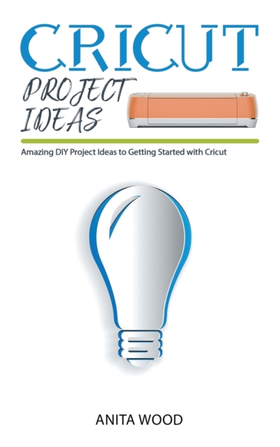 Cricut Project Ideas : Amazing DIY Project Ideas to Getting Started with Cricut + Tips and Tricks, Hardback Book