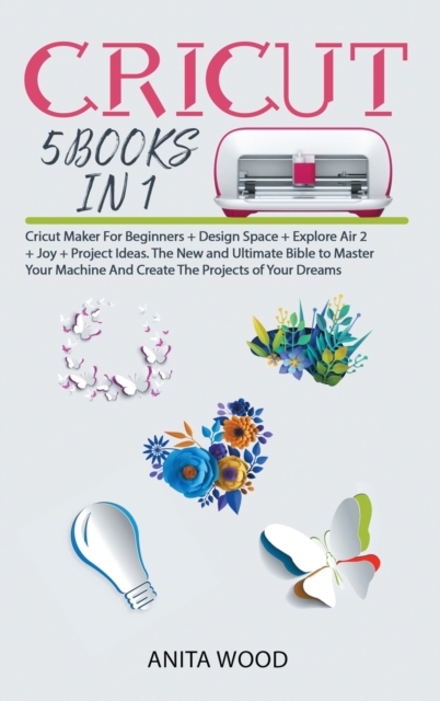 Cricut 5 Books in 1 : Cricut Maker for Beginner +Design Space + Explore Air 2 +Joy +Project Ideas. The New and Ultimate Bible to Master Your Machine and Create the Projects of Your Dreams, Hardback Book