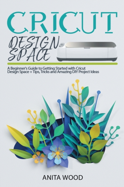 Cricut Design Space : A Beginner's Guide to Getting Started with Cricut Design Space + Amazing DIY Project + Tips and Tricks, Paperback / softback Book
