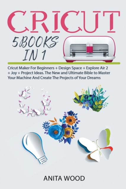 Cricut 5 Books in 1 : Cricut Maker for Beginner +Design Space + Explore Air 2 +Joy +Project Ideas. The New and Ultimate Bible to Master Your Machine and Create the Projects of Your Dreams, Paperback / softback Book