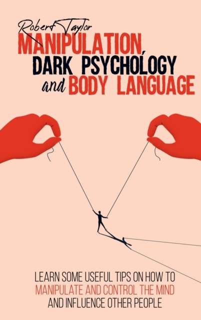 Manipulation, Dark Psychology and Body Language : Learn Some Useful Tips on How to Manipulate and Control the Mind and Influence Other People, Hardback Book
