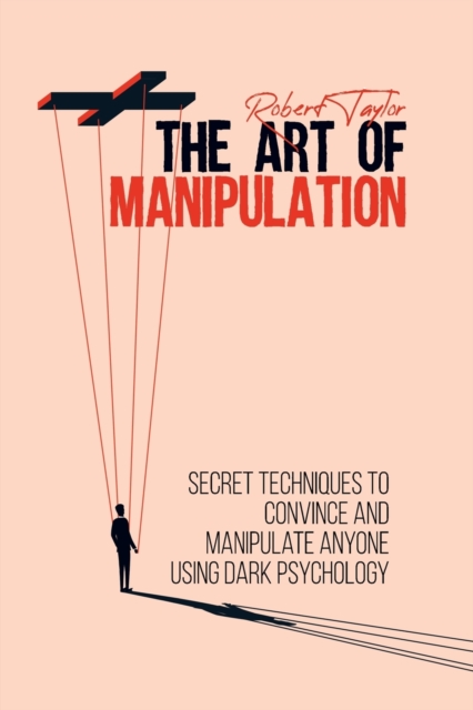 The Art of Manipulation : Secret Techniques to Convince and Manipulate Anyone Using Dark Psychology, Paperback / softback Book