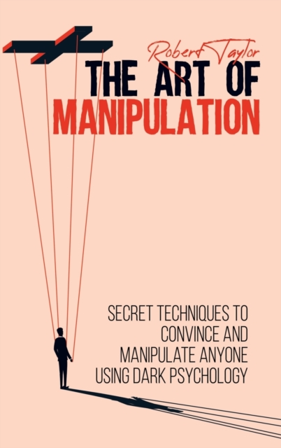 The Art of Manipulation : Secret Techniques to Convince and Manipulate Anyone Using Dark Psychology, Hardback Book