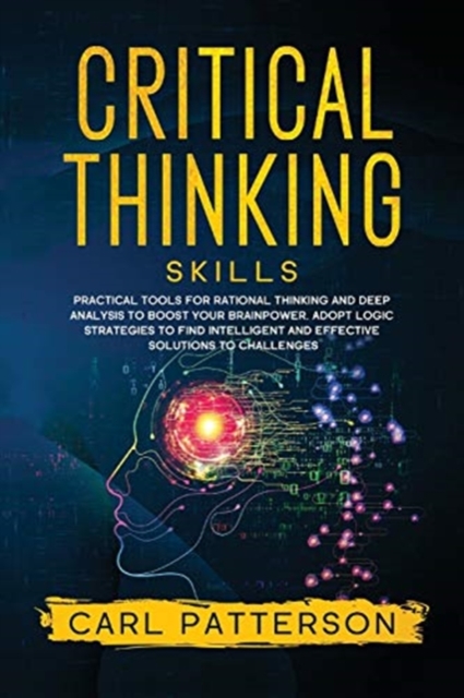 Critical Thinking Skills : Practical Tools for Rational Thinking and Deep Analysis to Boost Your Brainpower. Adopt Logic Strategies to Find Intelligent and Effective Solutions to Challenges, Paperback / softback Book