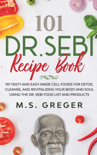 DR.SEBI Recipe Book : 101 Tasty and Easy-Made Cell Foods for Detox, Cleanse, and Revitalizing Your Body and Soul Using the Dr. Sebi Food List and Products, Hardback Book