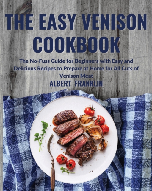The Easy Venison Cookbook : The No-Fuss Guide for Beginners with Easy and Delicious Recipes to Prepare at Home for All Cuts of Venison Meat, Paperback / softback Book